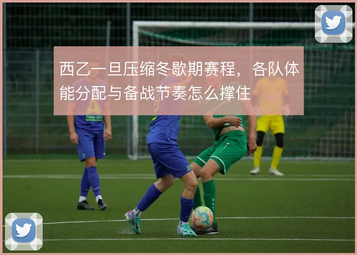 西乙一旦压缩冬歇期赛程,各队体能分配与备战节奏怎么撑住