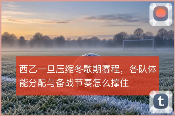 西乙一旦压缩冬歇期赛程，各队体能分配与备战节奏怎么撑住