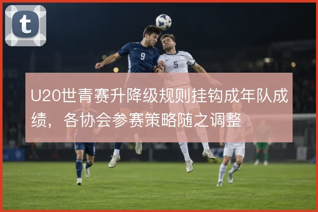 U20世青赛升降级规则挂钩成年队成绩,各协会参赛策略随之调整