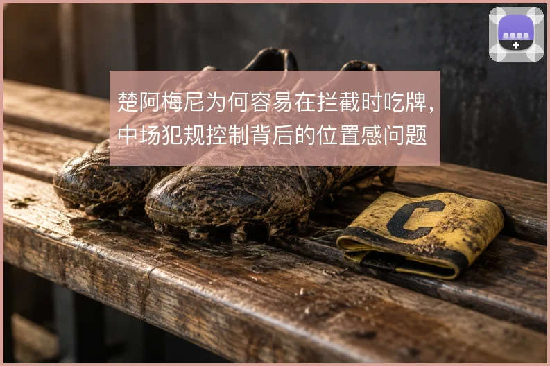 楚阿梅尼为何容易在拦截时吃牌,中场犯规控制背后的位置感问题