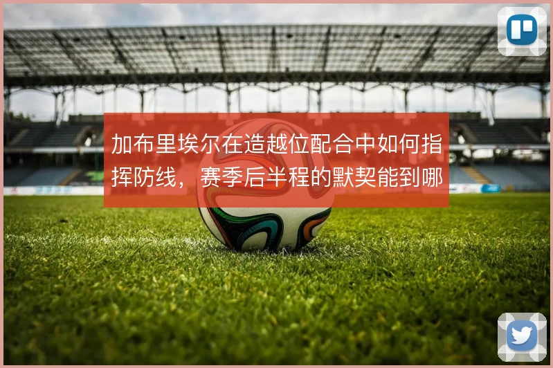 加布里埃尔在造越位配合中如何指挥防线，赛季后半程的默契能到哪一步