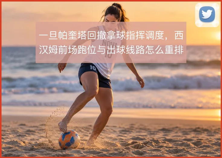 一旦帕奎塔回撤拿球指挥调度，西汉姆前场跑位与出球线路怎么重排