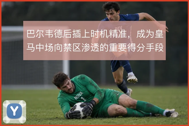 巴尔韦德后插上时机精准,成为皇马中场向禁区渗透的重要得分手段