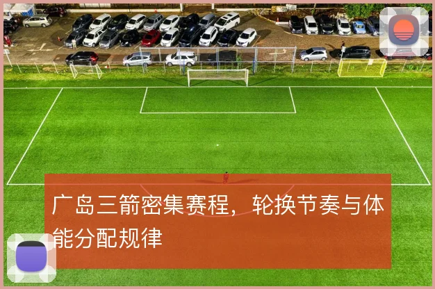广岛三箭密集赛程，轮换节奏与体能分配规律