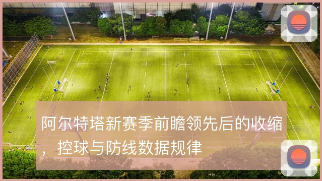 阿尔特塔新赛季前瞻领先后的收缩，控球与防线数据规律