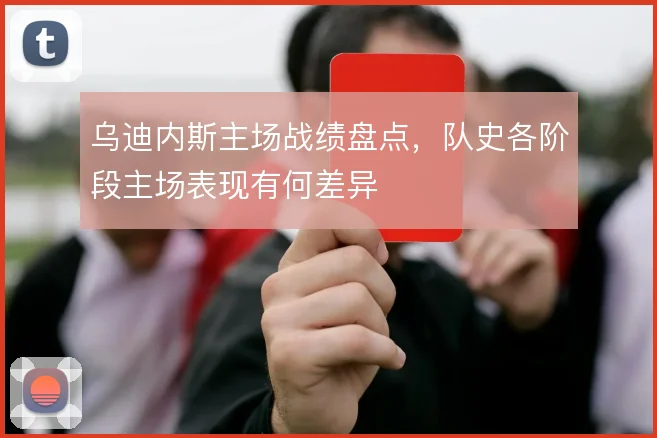 乌迪内斯主场战绩盘点,队史各阶段主场表现有何差异