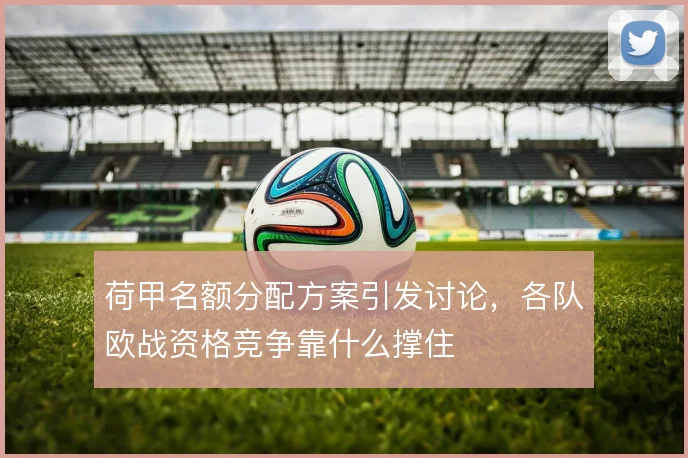 荷甲名额分配方案引发讨论，各队欧战资格竞争靠什么撑住