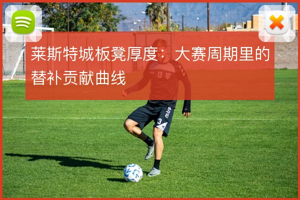 莱斯特城板凳厚度:大赛周期里的替补贡献曲线