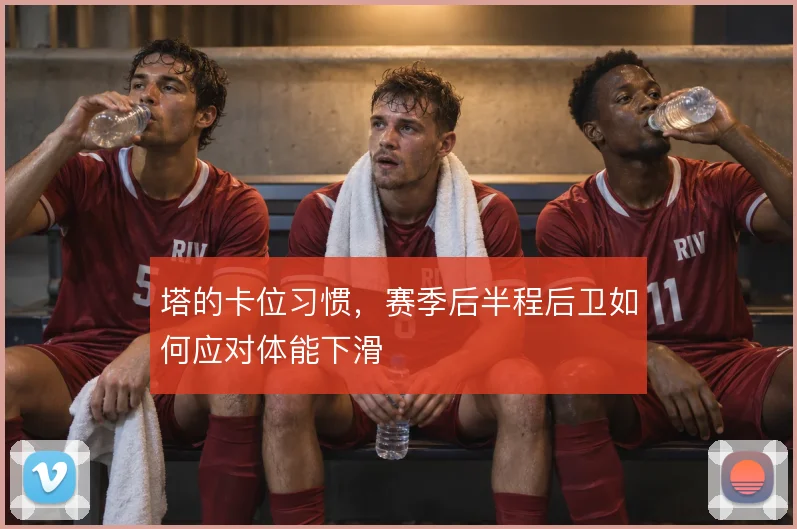 塔的卡位习惯，赛季后半程后卫如何应对体能下滑