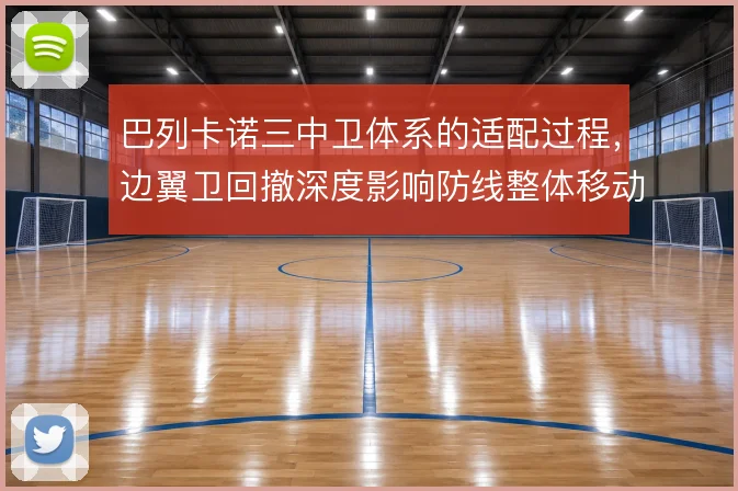 巴列卡诺三中卫体系的适配过程,边翼卫回撤深度影响防线整体移动