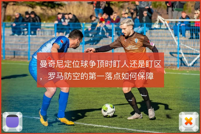 曼奇尼定位球争顶时盯人还是盯区,罗马防空的第一落点如何保障