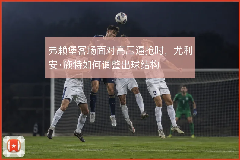 弗赖堡客场面对高压逼抢时，尤利安·施特如何调整出球结构