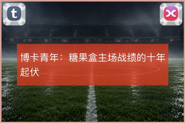 博卡青年:糖果盒主场战绩的十年起伏