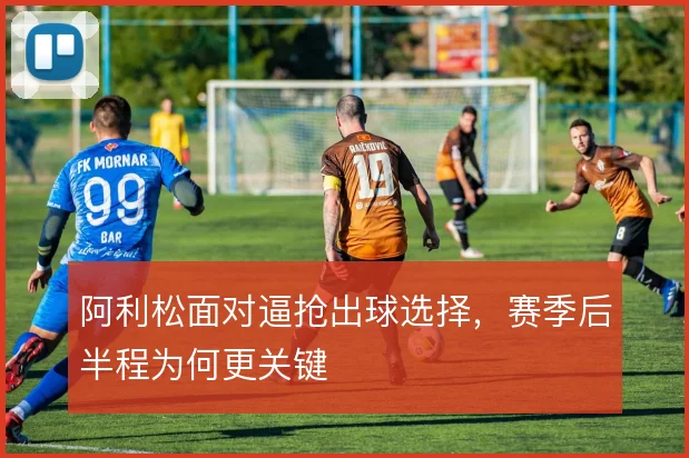 阿利松面对逼抢出球选择，赛季后半程为何更关键