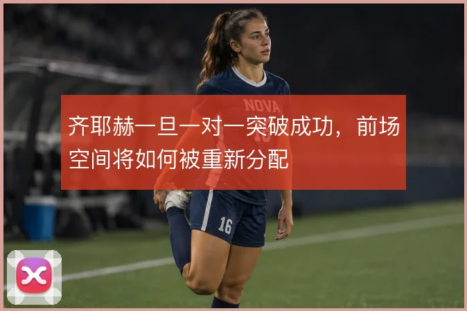 齐耶赫一旦一对一突破成功，前场空间将如何被重新分配