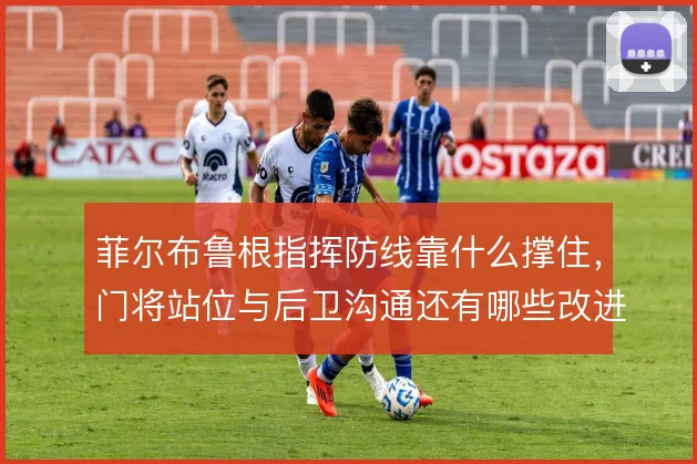 菲尔布鲁根指挥防线靠什么撑住，门将站位与后卫沟通还有哪些改进空间